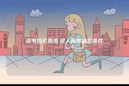 成考報(bào)名費(fèi)用 成人高考報(bào)名條件-圖1