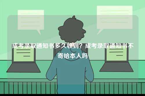 成考錄取通知書多久收到？成考錄取通知書不寄給本人嗎-圖1
