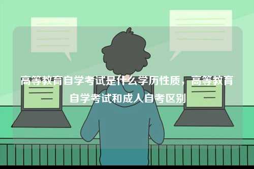 高等教育自學考試是什么學歷性質，高等教育自學考試和成人自考區(qū)別-圖1