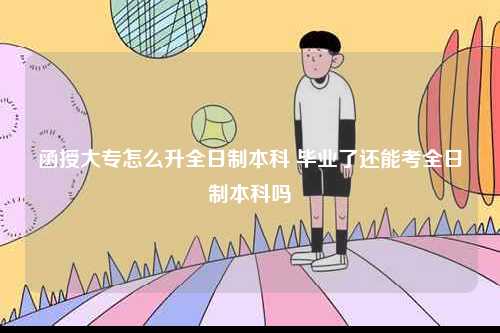 函授大專怎么升全日制本科 畢業(yè)了還能考全日制本科嗎-圖1