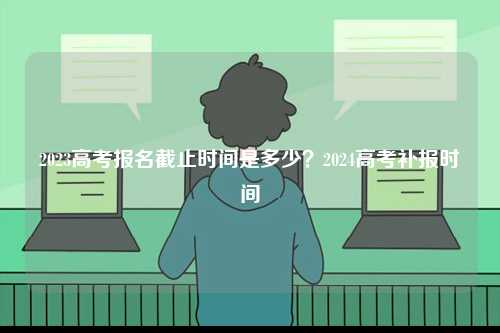 2023高考報名截止時間是多少？2024高考補報時間-圖1