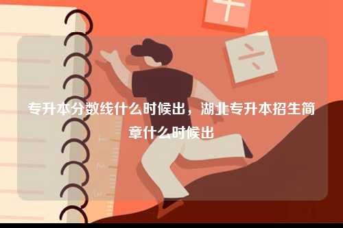 專升本分數線什么時候出，湖北專升本招生簡章什么時候出-圖1