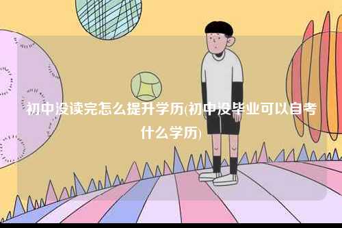 初中沒讀完怎么提升學(xué)歷(初中沒畢業(yè)可以自考什么學(xué)歷)-圖1