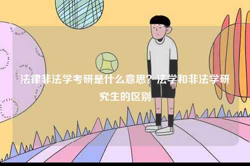 法律非法學考研是什么意思？法學和非法學研究生的區(qū)別-圖1