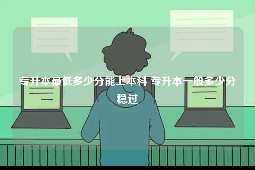 專(zhuān)升本最低多少分能上本科 專(zhuān)升本一般多少分穩(wěn)過(guò)-圖1