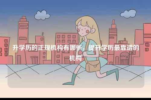 升學(xué)歷的正規(guī)機(jī)構(gòu)有哪些，提升學(xué)歷最靠譜的機(jī)構(gòu)-圖1