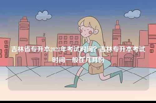 吉林省專(zhuān)升本2022年考試時(shí)間？吉林專(zhuān)升本考試時(shí)間一般在幾月份-圖1