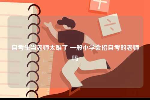 自考生當(dāng)老師太難了 一般小學(xué)會(huì)招自考的老師嗎-圖1