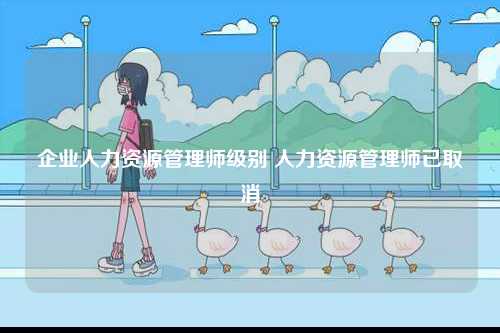 企業(yè)人力資源管理師級(jí)別 人力資源管理師已取消-圖1