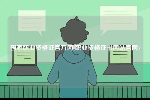 國家職業資格證官方網(職業資格證書網站官網)-圖1