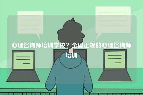 心理咨詢師培訓(xùn)學(xué)校？全國正規(guī)的心理咨詢師培訓(xùn)-圖1