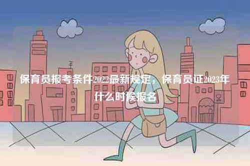 保育員報(bào)考條件2022最新規(guī)定，保育員證2023年什么時候報(bào)名-圖1
