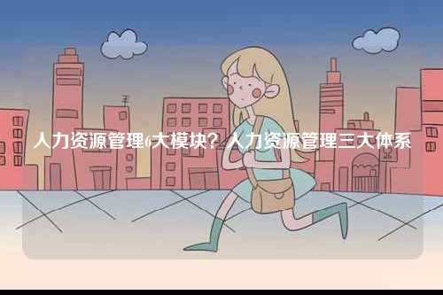 人力資源管理6大模塊？人力資源管理三大體系-圖1