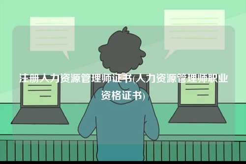 注冊(cè)人力資源管理師證書(shū)(人力資源管理師職業(yè)資格證書(shū))-圖1