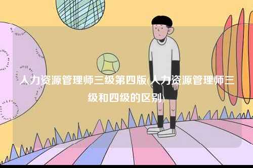 人力資源管理師三級第四版(人力資源管理師三級和四級的區別)-圖1