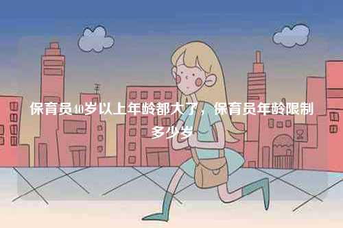 保育員40歲以上年齡都大了，保育員年齡限制多少歲-圖1