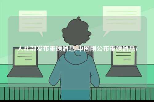 人社部發布重磅消息(中國剛公布重磅消息)-圖1