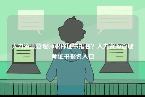 人力資源管理師職稱證書報(bào)名？人力資源管理師證書報(bào)名入口-圖1