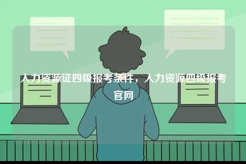 人力資源證四級報考條件，人力資源四級報考官網-圖1