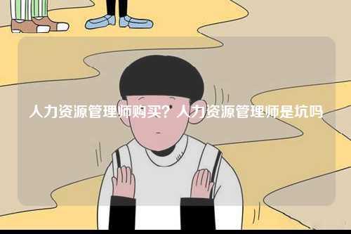 人力資源管理師購(gòu)買(mǎi)？人力資源管理師是坑嗎-圖1