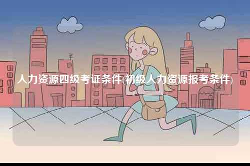 人力資源四級考證條件(初級人力資源報(bào)考條件)-圖1