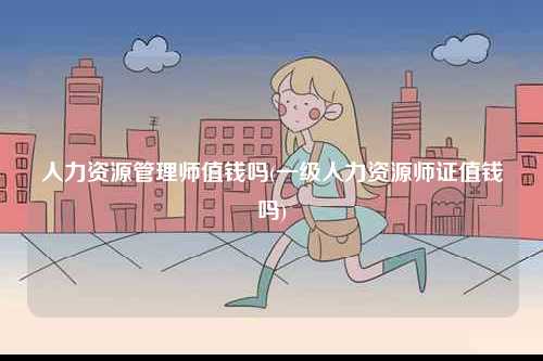人力資源管理師值錢嗎(一級人力資源師證值錢嗎)-圖1