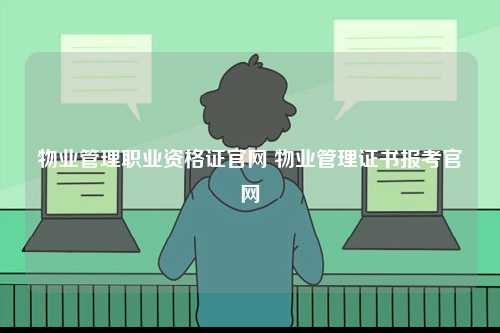 物業(yè)管理職業(yè)資格證官網(wǎng) 物業(yè)管理證書(shū)報(bào)考官網(wǎng)-圖1