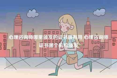 心理咨詢師哪里頒發(fā)的證書最有用 心理咨詢師證書哪個機構(gòu)頒發(fā)-圖1