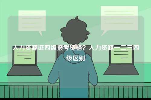 人力資源證四級報考資格？人力資源一二三四級區別-圖1