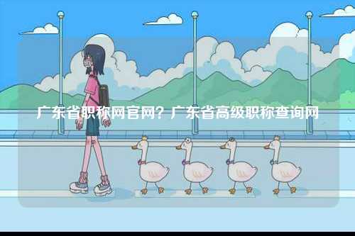 廣東省職稱網(wǎng)官網(wǎng)？廣東省高級職稱查詢網(wǎng)-圖1