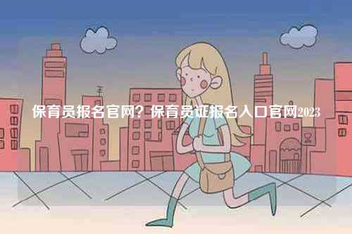 保育員報(bào)名官網(wǎng)？保育員證報(bào)名入口官網(wǎng)2023-圖1