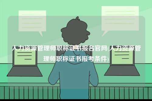 人力資源管理師職稱證書報(bào)名官網(wǎng)(人力資源管理師職稱證書報(bào)考條件)-圖1