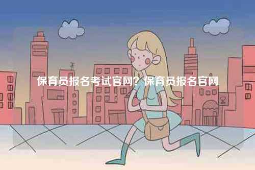 保育員報(bào)名考試官網(wǎng)？保育員報(bào)名官網(wǎng)-圖1