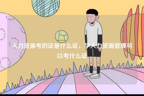 人力資源考的證是什么證，學(xué)人力資源管理可以考什么證-圖1