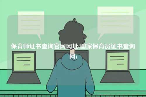 保育師證書查詢官網(wǎng)網(wǎng)址(國家保育員證書查詢網(wǎng))-圖1