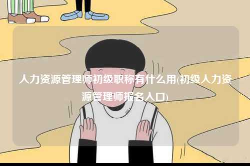 人力資源管理師初級(jí)職稱有什么用(初級(jí)人力資源管理師報(bào)名入口)-圖1