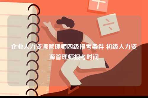 企業(yè)人力資源管理師四級報(bào)考條件 初級人力資源管理師報(bào)考時(shí)間-圖1