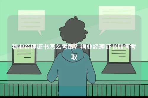 物業經理證書怎么考取？物業經理證書如何考取-圖1