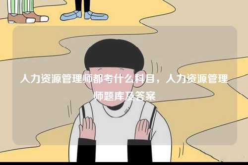 人力資源管理師都考什么科目，人力資源管理師題庫及答案-圖1