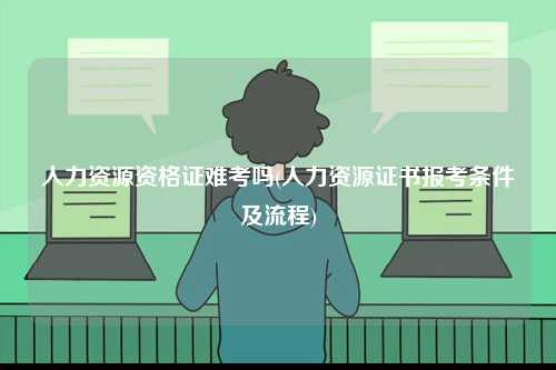 人力資源資格證難考嗎(人力資源證書報(bào)考條件及流程)-圖1