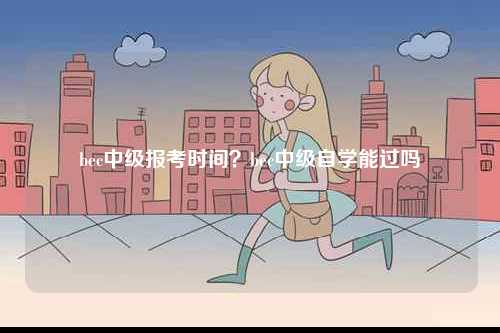 bec中級(jí)報(bào)考時(shí)間？bec中級(jí)自學(xué)能過(guò)嗎-圖1