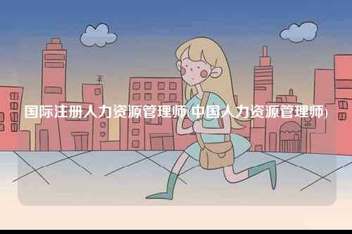 國(guó)際注冊(cè)人力資源管理師(中國(guó)人力資源管理師)-圖1
