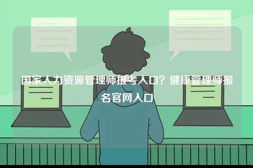 國家人力資源管理師報(bào)考入口？健康管理師報(bào)名官網(wǎng)入口-圖1