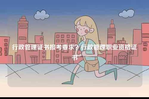 行政管理證書報考要求？行政管理職業(yè)資格證書-圖1