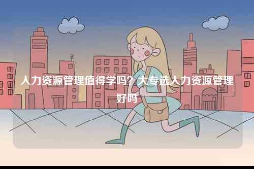人力資源管理值得學嗎？大專選人力資源管理好嗎-圖1