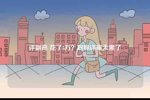 評(píng)副高 花了5萬？職稱評(píng)審太黑了-圖1