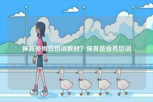 保育員崗位培訓(xùn)教材？保育員業(yè)務(wù)培訓(xùn)-圖1