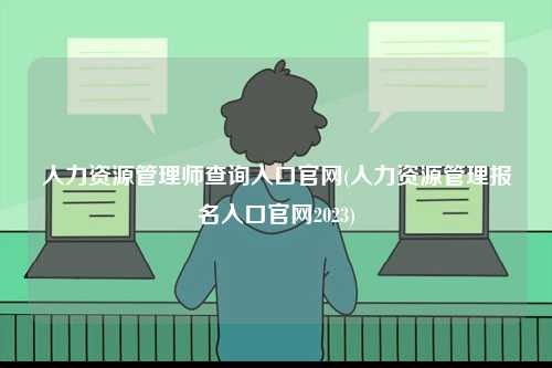 人力資源管理師查詢?nèi)肟诠倬W(wǎng)(人力資源管理報名入口官網(wǎng)2023)-圖1