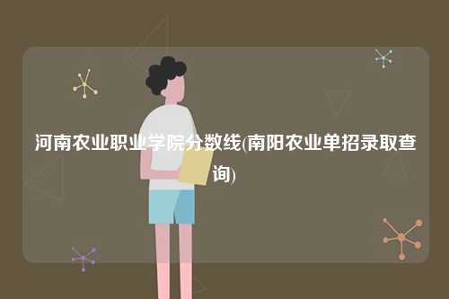河南農業職業學院分數線(南陽農業單招錄取查詢)-圖1