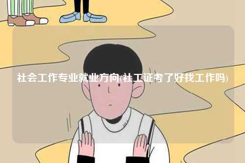 社會工作專業就業方向(社工證考了好找工作嗎)-圖1